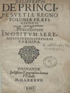 Deliberatio De Principe Suetiae Regno Poloniae Praeficiendo [...] ; Praecesserunt In Obitum Serenissimi Regis Stephani Carmina