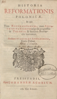 Historia Reformationis Polonicae In qua Tum Reformatorum, tum Antitrinitariorum origo et progressus in Polonia et finitimis Provinciis narrantur [...]