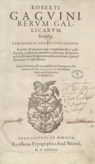 Roberti Gaguini Rerum Gallicarum Annales Cum Huberti Velleii Supplemento In quibus Francorum origo vetustissima et res gestae, Regumq[ue] Gallicorum omnium ex ordine vitae, et quaecunque sub illis domi forisq[ue], memorabilia acciderunt, usque ad Henricum II describuntur [...]