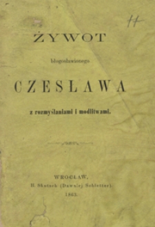 Żywot błogosławionego Czesława z rozmyślaniami i modlitwami : książeczka budująca dla jego wdzięcznych rodaków i wszystkich jego czcicieli