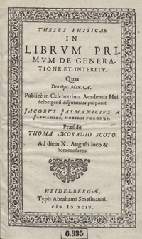 Theses Physicae In Librum Primum De Generatione Et Interitu Quas [...] Publice in Celeberrima Academia Heidelbergensi disputanda proponit Jacobus Jasmanicius [...] Praeside Thoma Moravio Scoto Ad diem X. Augusti loco et hora consuetis