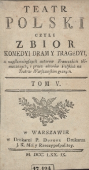 Teatr Polski Czyli Zbior Komedyi Dram Y Tragedyi, z naysławnieyszych autorow Francuzkich tłómaczonych, i przez aktorów Polskich na Teatrze Warszawskim granych. T. 5