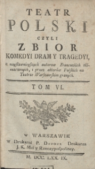 Teatr Polski Czyli Zbior Komedyi Dram Y Tragedyi, z naysławnieyszych autorow Francuzkich tłómaczonych, i przez aktorów Polskich na Teatrze Warszawskim granych. T. 6