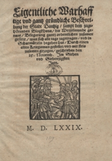 Eigentliche Warhafftige und gantz gründliche Beschreibung der Stadt Dantzig sampt dem zugehörenden Blogkhaus die Weisselmunde genant Belegerung gantz ordentlichen zusamengesetzt wass sich alle tage zugetragen und in Scharmützeln begeben hat Durch einen alten Kriegsman gestellet und mit fleis zusamen gezogen geschrieben den 25. Novemb. Jm Sieben und Siebenzigsten Jare