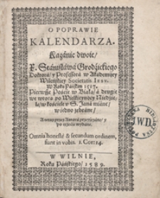 O Poprawie Kalendarza : Kazanie dwoie X. Stanisława Grodzickiego [...], Pierwsze Poście w Białą, a drugie we wtorą po Wielkieynocy Niedzielę, w kościele S. Jana miane w iedno zebrane A teraz przez Autora przeyrzane y po trzecie wydane