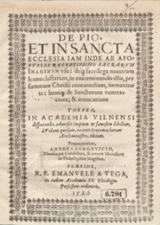De Pio Et In Sancta Ecclesia Iam Inde Ab Apostolis Receptissimo Sacrarum Imaginum usu deq[ue] sacrilegia novorum Iconoclastarum in extermnandis illis per summam Christi contumeliam, immanitate Itemq[ue] de Sanctorum veneratione et invocatione : Theses In Academia Vilnensi disputandae adversus impium et famosum libellum a Volano quodam recenti Iconomachorum Archiministro editum, Propugnatore Andrea Iurgevicio [...] Praeside [...] Emmanuele A Vega [...]