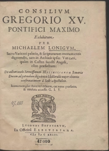 Consilivm Gregorio XV. Pontifici Maximo Exhibitum [...] De adhortando Serenissimum Maximilianvm Bauari&aelig; Ducem ad petendam dignitatis Electoralis nuper obtent&aelig; confirmationem a Sede Apostolica [&hellip;]