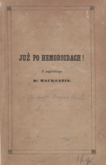 Już po hemoroidach! czyli Najpewniejszy i najprostszy spos&oacute;b leczenia onychże, oparty na zbadanej, właściwej, dotąd niedocieczonej istocie i przyczynie wszystkich rodzaj&oacute;w krwawnic, za kt&oacute;rego użyciem ta niemoc środkiem najniewinniejszym i w najkr&oacute;tszym czasie bez rady lekarskiej gruntownie i nieochybnie uleczoną będzie
