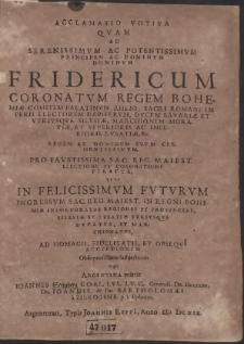 Acclamatio Votiva Qvam Ad [...] Fridericum Coronatvm Regem Bohemiae [...] Pro [...] Electione Et Coronatione Peracta, Vt Et In [...] Fvtvrvm Ingressvm Sac. Reg. Maiest. In Regni Bohemi&aelig; Incorporatas Regionas Et Provincias, Silesi&aelig; Et Lvsati&aelig; Vtrivsqve Dvcatvs, Et Marchionatvs [&hellip;]