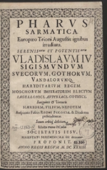 Pharvs Sarmatica Europæo Trioni Augustis ignibus irradians. Serenismvm et Potentismvm Vladislavm IV Sigismvndvm Svecorvm, Gothorvm, Bandalorvmq[ue]. Hætrditarvm Regem [...] Auspicato Falces Regni Poloniæ, [et] Diadema prehendentem Suum orbisq[em] delicium. Educta manu Palladia Societatis Iesv, Maiestati Serenissimæ sese deuouens Proponit [...]