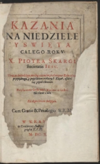 Kazania na Niedziele y Swięta Całego Rokv X. Piotra Skargi [...]. Teraz po śmierci iego, według exemplarza [...] w Roku 1609 przeyrzanego, z przydatkiem niektorych Kazań, ostatni raz przedrukowane. Przyłączone są do nich Kazania o siedmi Sakramentach [...] - War. A