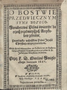 O Bostwie Przedwiecznym Syna Bozego Swiadectwa Pisma świętego do trzech przednieyszych Artykułow zebrane Przeciwko wszystkim Pana Jezusa Chrystusa nieprzyiacielom [...] Przez [...] MArcina Smigleckiego [...]