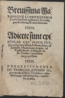 Breuissima Maximeqve Compendiaria Conficiendaru[m] epistolaru[m] formula per Erasmum Roterodamum. Item Adiecte sunt epistolae Cay Plinii Dve, Quaru[m] prima est ad Actium, altera ad Iunium Mauricium scripta ... Item Preceptivncvla De Tempore, Stvdiis Imparciendo a Petro Mosellano ... tradita