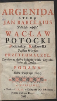 Argenida / Ktorą Jan Barclaius Połacinie napisał. Wacław Potocki [...] Polskim Wier&szlig;em Przetłumaczył. Czyniąc za dosyc żądaniu wielu Czytelnikow [...]
