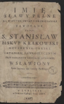 Imię Sławy Pełne Na Wszytek Swiat Chrzescianski Zawołane : To Iest S. Stanisław Biskvp Krakowski Męczennik Polski Kazaniem Panegirycznym Przy Koronnym Tribvnale Lvbelskim Wsławiony [...] Roku [...] 1685 [...]