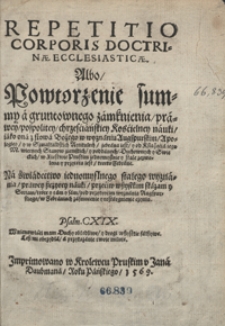 Repetitio Corporis Doctrinae Ecclesiasticae Albo Powotrzene summy a gruntownego zamknienia prawey, pospolitey, chrzesciańskiey Koscielney nauki iako ona z słowa Bożego w wyznaniu Augspurskim, Apologiey y w Szmalkaldskich Artikulach zebrana iest[...]