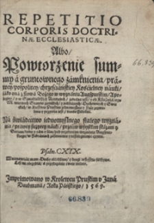 Repetitio Corporis Doctrinae Ecclesiasticae Albo Powotrzene summy a gruntownego zamknienia prawey, pospolitey, chrzesciańskiey Koscielney nauki iako ona z słowa Bożego w wyznaniu Augspurskim, Apologiey y w Szmalkaldskich Artikulach zebrana iest[...]