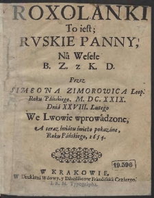 Roxolanki To iest; Rvskie Panny, N&aacute; Wesele B. Z. z K. D. Przez Simeona Zimorowica Leop. Roku Pańskiego, M. D.C. XXIX. Dni&aacute; XXVIII. Lutego We Lwowie wprow&aacute;dzone, A teraz świ&aacute;tu świeżo pokaz&aacute;ne, Roku P&aacute;ńskiego, 1654