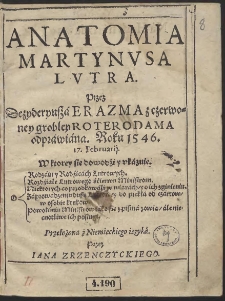 Anatomia Martynvsa Lvtra przez Dezyderyusza Erazma z czerwoney grobley Roterodama odprawiona Roku 1546. 17. Februarij : W ktorey się dowodzi y vkazuie O Rodzaiu y Rodzicach Lutrowych, O Rozdziale Lutrowego ścierwu Ministrom [...]. Przełożona z Niemieckiego ięzyka przez Iana Zrzenczyckiego