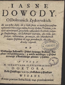 Iasne Dowody O Doktorach Zydowskich : Ze nie tylko dußę, ale y ciało swoie w niebespieczeństwo zginienia wiecznego wdaią, ktorzy Zydow,Tatarow y innych niewiernych [...] za Lekarzow vżywaią [...] Od Niektorego Zakonnika [....] zabrane y spisane A Przez M. Sebastyana Sleszkowskiego [...] Roku Pańskiego 1623. z dokładem y Drukiem Wydane, A teraz powtore Roku Pańsk. 1649 przedrukowane