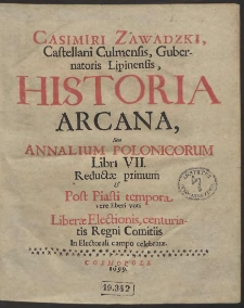 Casimiri Zawadzki, Castellani Culmensis, Gubernatoris Lipinensis, Historia Arcana, Seu Annalium Polonicorum Libri VII. : Reductæ primum & Post Piasti tempora vere liberi voti Liberæ Electionis, centuriatis Regni Comitiis In Electorali campo celebratæ - Wyd. B