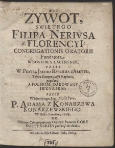 Zywot Swiętego Filipa Nerivsa z Florencyi Congregationis Oratorii Fundatora. Włoskim Y Łacinskim, Przez W. Piotra Jakoba Bakciusa z Arettu, Teyze Kongregacyi Kapłana, napisany. A Polskim, Darowany Językiem: Przez Wielmoznego Jego Mosci Pana, P. Adama z Konarzewa Konarzewskiego. W Roku Panskim, 1668, Od Oycow Congregationis Oratorii Swietey Gory Gostynskiey podany do druku