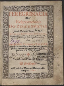 Peregrinacia Abo Pielgrzymowanie Do Zięmie Swiętey [...] Mikołaia Krzysztofa Radziwiła, Xiążęcia na Ołyce y Nieświżu [...] Przez Iego Mosći X. Tomasza Tretera [...] ięzykiem Łacińskim napisana y wydana ; A Przez X. Andrzeia Wargockiego na Polski przełożona [...]