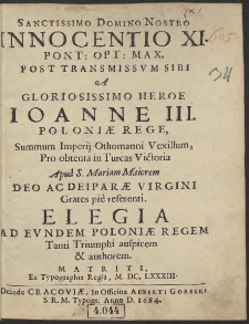 Sanctissimo Domino Nostro Innocentio XI. Pont[ifico] Opt[imo] Max[imo] Post Transmissvm Sibi A Gloriosissimo Heroe Ioanne III. Poloniæ Rege, Summum Imperij Othomanni Vexillum, Pro obtenta in Turcas Victoria Apud S. Mariam Maiorem Deo Ac Deiparæ Virgini Grates pie referenti. Elegia Ad Evndem Poloniæ Regem Tanti Triumphi auspicem & Authorem