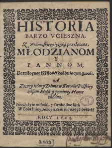 Historia Barzo Vcieszna Z Francuskiego ięzyka przełożona Młodzianom Y Pannom, Przystoyney Miłości hołduiącym gwoli. A Zacney iedney D&aacute;mie w Koronie Polskiey za sam Hołd y po winny Honor oddana. Niech żyie miłość y swobodne l&aacute;t&aacute; W Boi&aacute;zni Bożey, czem nie z&aacute;żyć świ&aacute;t&aacute;?