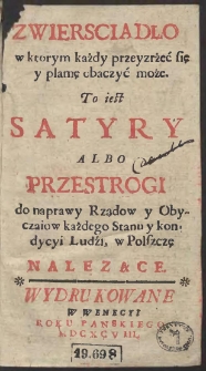 Zwiersciadło w ktorym każdy przeyzrżeć się y plamę obaczyć może To iest Satyry Albo Przestrogi do naprawy Rządow y Obyczaiow każdego Stanu y kondycyi Ludzi w Polszczę nalezące