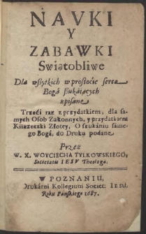 Navki Y Zabawki Swiątobliwe Dla wßystkich w Prostocie serca Boga szukaiących zpisane Trzeći raz z przydatkiem, dla samych Osob Zakonnych, y przydatkiem Ksiązeczki Złotey, O szukaniu fainego Boga, do Druku podane [...]