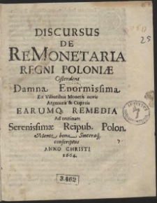 Discursus De ReMonetaria Regni Poloni&aelig; Ostendens Damna Enormissima Ex Vilioribus Monetis novis Argenteis & Cupreis Earumq[ue] Remedia [...] conscriptus Anno Christi 1664