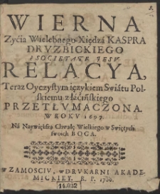 Wierna Zyćia Wielebnego Xiędz&aacute; Kaspra Drvzbickiego &egrave; Societate Jesv Relacya, Teraz Oyczystym ięzykiem Swi&aacute;tu Polskiemu z ł&aacute;ćińskiego przetłvmaczona. W Rokv 1697. N&aacute; Naywiększą Chwałę Wielkiego w Swiętych swoich Boga