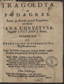 Tragoedya O Podagrze. Ktorą po Græcku przed Przyściem na Swiat Pana Chrystvsa Napisał Lvcyanvs Poeta. Na Łaciński Język Od Erasma Smida Wittemberczyka Wytłumaczona. A z tego na Polski Przez tego, ktorego Imienia z następuiących dorozumiesz się Wierßow przełożona
