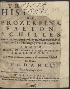 Troista Historya, To iest Prozerpina, Faeton, Achilles, Z innemi drobnieyszemi edycyami częścią z Łacińskiego, częścią z Włoskiego, y Francuskiego ięzyka Przez Andrzeja Wincentego Ustrzyckiego z Unichowa Przełożone [...]