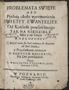 Problemata Swięte Abo Pytania około wyrozumienia Swiętey Ewanyeliey : Od Kościoła powszechnego Tak Na Niedziele Iako y na Swięta Rozłozoney [...] z Przydatkiem osobnym O Roznych Rzeczach, Na Dni powszednie. Przez X. Woyciecha Tylkowskiego [...]