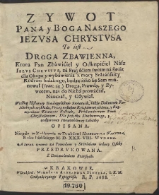 Zywot Pana y Boga Naszego Iezvsa Chrystvsa To iest, Droga Zbawienna, Ktorą Pan Zbawiciel y Odkupiciel Nasz Iezvs Chrystvs, za Przyściem swoim na świat dla Okupu y wybawienia z mocy Szatańskiey Rodzaiu ludzkiego [...] nas do Nieba prowadził, Nauczał y Ożywiał. Według Historyey Ewangelistow Swiętych, także Doktorow Kościelnych wykładu [...] Opisana. Niegdy w Krakowie w Drukarni Hieronyma Wiktora Roku Pańskiego M. D. XXX. VIII. Wydana, A teraz znowu [...] Przedrvkowana [...]