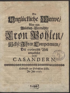 Die Unglückliche Wittwe, Aber nun Glücklich-Vermählte Cron Pohlen, Nebst Ihren Competenten, Der curieusen Welt vorgestellet durch Casandern - War. B