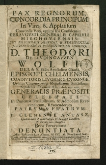 Pax regnorum concordia principum In Vim et Applausum Concordiae Voti optime sibi Consulentis Peraugusti Generalis Capituli Miechoviensis: Sub […] DD. Theodori de Ludinghauzen Wolff Dei et S. Sedis Apostol. gratia Episcopi Chełmensis […] In Praesentia […] Patrum et Fratrum a P. Clemente Antasz, Ejusdem Sacri Ordinis Professo, FF. Juniorum Directore et Novitiorum Magistro; Brevi Peroratione Denuntiata. Anno Restauratae Pacis Aeternae 1711. Die 15 Kalend. Junij