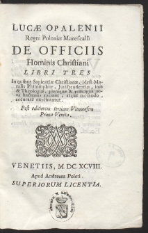 Lucae Opalenii Regni Poloniae Marescali De Officiis Hominis Christiani Libri Tres In quibus Sapientiae Christianae, idest Moralis Philosophiae, Jurisprudentiae, imo & Theologiae, pleraque & praecipua nova hactenus ratione, atque methodo, accurate explicantur