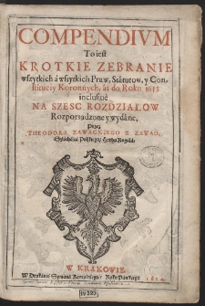 Compendium To iest Krotkie Zebranie wszytkich &aacute; wszytkich Praw, St&aacute;tutow, y Constituciy Koronnych, &aacute;ż do Roku 1613 inclusiu&egrave; [...]