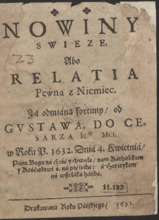 Nowiny Swieze, Abo Relatia Pewna z Niemiec : Z&aacute; odmi&aacute;ną fortuny, od Gustawa, do Cesarza Ie[g]o M[oś]ći w Roku P[ańskim] 1632. Dni&aacute; 4. Kwietni&aacute; [&hellip;]