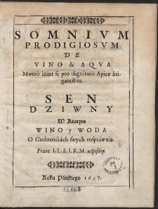 Somnium Prodigiosum De Vino & Aqua Mutu&ograve; inter se pro dignitatis Apice litigantibus = Sen Dziwny W Ktorym Wino y Woda O Godnośćiach swych rospr&aacute;wuią [&hellip;]
