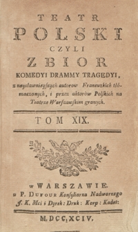 Teatr Polski Czyli Zbior Komedyi Drammy Tragedyi, z naysławnieyszych autorow Francuzkich tłómaczonych, i przez aktorów Polskich na Teatrze Warszawskim granych. T. 19