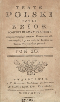 Teatr Polski Czyli Zbior Komedyi Drammy Tragedyi, z naysławnieyszych autorow Francuzkich tłómaczonych, i przez aktorów Polskich na Teatrze Warszawskim granych. T. 30