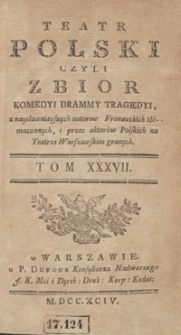 Teatr Polski Czyli Zbior Komedyi Drammy Tragedyi, z naysławnieyszych autorow Francuzkich tłómaczonych, i przez aktorów Polskich na Teatrze Warszawskim granych. T. 37