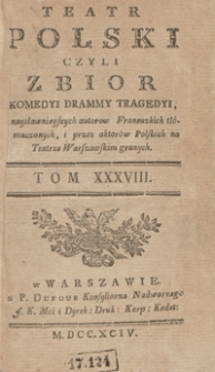 Teatr Polski Czyli Zbior Komedyi Drammy Tragedyi, z naysławnieyszych autorow Francuzkich tłómaczonych, i przez aktorów Polskich na Teatrze Warszawskim granych. T. 38