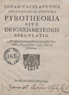 Iohan[nis] Vaczlavovicz Philosophiae Doctoris Pyrotheoria Sive De Igneis Meteoris Speculatio Ad disputationem publicam proposita Cracoviae Anno Domini 1597 [...]