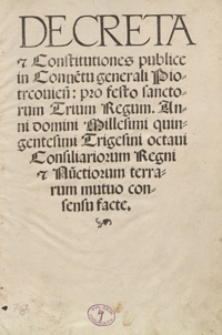 Decreta et Constitutiones publice in Conve[n]tu generali Piotrcovien[si] pro festo sanctorum Trium Regum Anni Domini Millesimi quingentesimi Trigesini octavi Consiliariorum Regni et Nu[n]ctiorum terrarum mutuo consensu facte. - Wyd. D