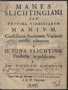 Manes Slichtingiani Sev Trvtina Vindiciarvm Manivm, Confessionis Socinian&aelig;: Varsaui&aelig; exust&aelig;: editarum a D. Iona Slichting [...]